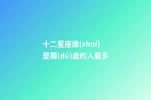 十二星座誰(shuí)是獨(dú)處的人最多-第1張-星座運(yùn)勢(shì)-玄機(jī)派