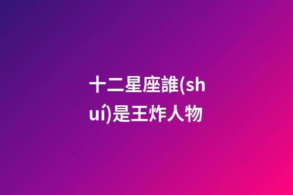 十二星座誰(shuí)是王炸人物-第1張-星座運(yùn)勢(shì)-玄機(jī)派
