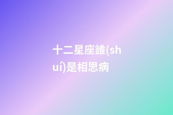 十二星座誰(shuí)是相思病-第1張-星座運(yùn)勢(shì)-玄機(jī)派