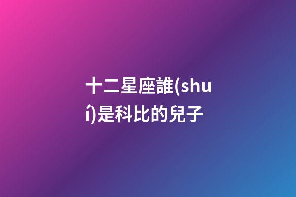十二星座誰(shuí)是科比的兒子-第1張-星座運(yùn)勢(shì)-玄機(jī)派