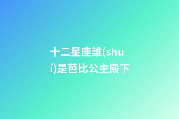 十二星座誰(shuí)是芭比公主殿下