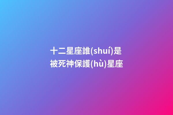 十二星座誰(shuí)是被死神保護(hù)星座-第1張-星座運(yùn)勢(shì)-玄機(jī)派