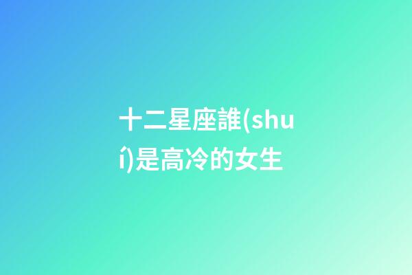 十二星座誰(shuí)是高冷的女生-第1張-星座運(yùn)勢(shì)-玄機(jī)派