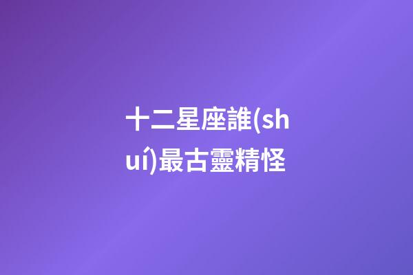 十二星座誰(shuí)最古靈精怪-第1張-星座運(yùn)勢(shì)-玄機(jī)派