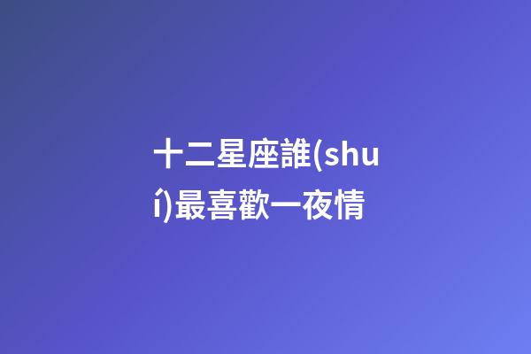 十二星座誰(shuí)最喜歡一夜情