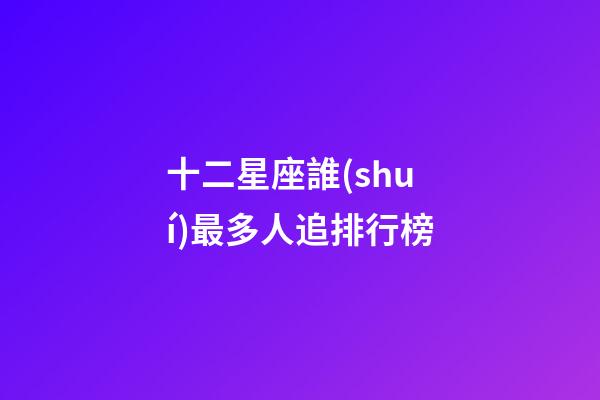十二星座誰(shuí)最多人追排行榜-第1張-星座運(yùn)勢(shì)-玄機(jī)派