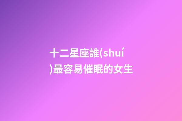 十二星座誰(shuí)最容易催眠的女生-第1張-星座運(yùn)勢(shì)-玄機(jī)派
