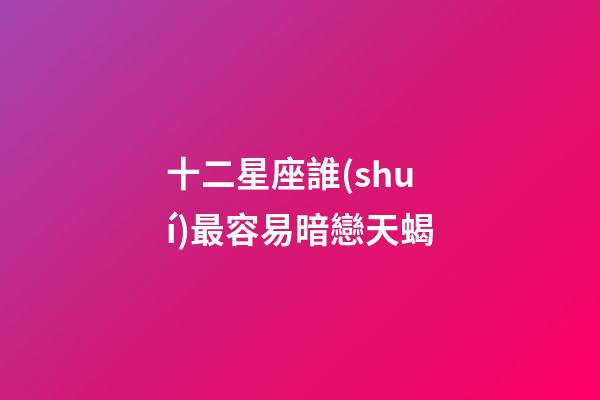 十二星座誰(shuí)最容易暗戀天蝎-第1張-星座運(yùn)勢(shì)-玄機(jī)派