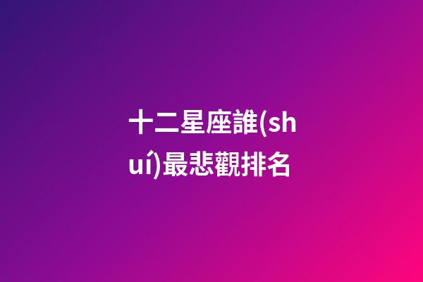 十二星座誰(shuí)最悲觀排名-第1張-星座運(yùn)勢(shì)-玄機(jī)派