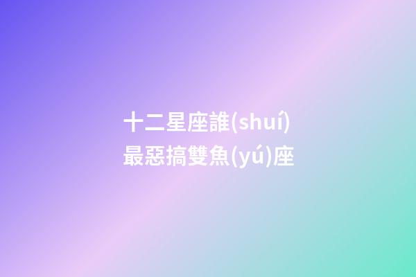 十二星座誰(shuí)最惡搞雙魚(yú)座-第1張-星座運(yùn)勢(shì)-玄機(jī)派