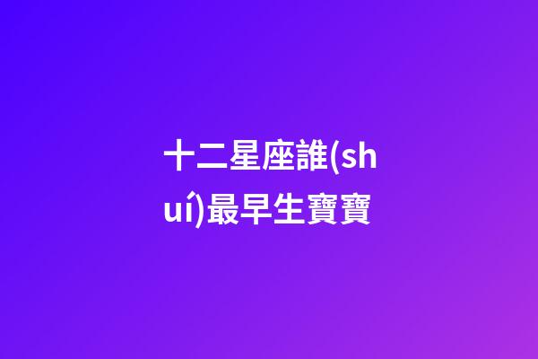 十二星座誰(shuí)最早生寶寶-第1張-星座運(yùn)勢(shì)-玄機(jī)派