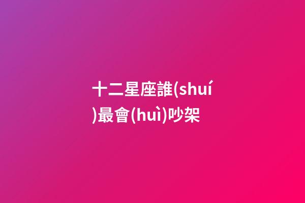 十二星座誰(shuí)最會(huì)吵架-第1張-星座運(yùn)勢(shì)-玄機(jī)派