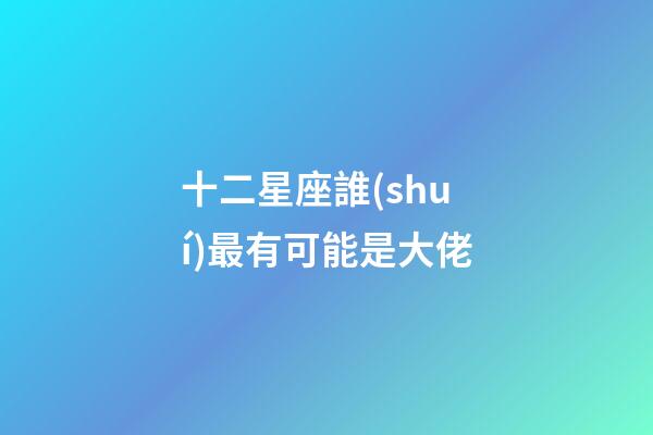 十二星座誰(shuí)最有可能是大佬