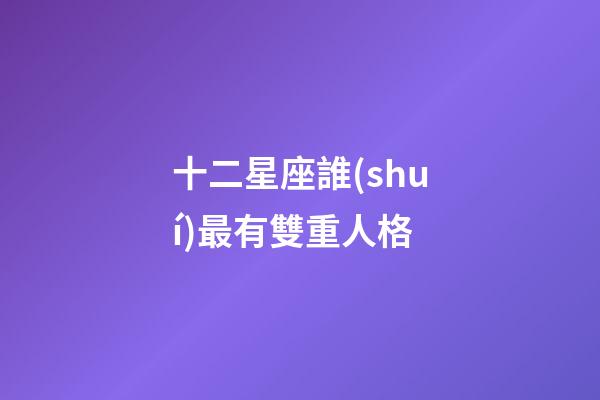 十二星座誰(shuí)最有雙重人格-第1張-星座運(yùn)勢(shì)-玄機(jī)派
