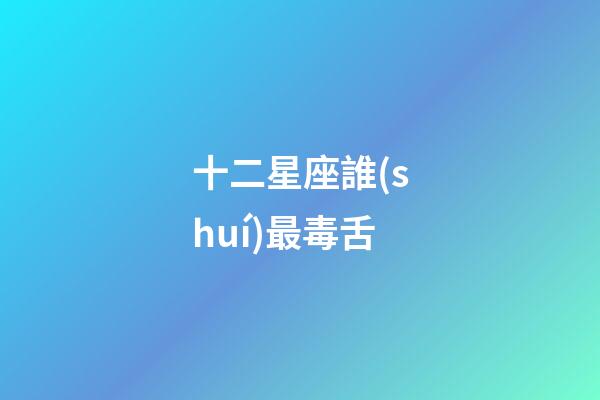 十二星座誰(shuí)最毒舌-第1張-星座運(yùn)勢(shì)-玄機(jī)派