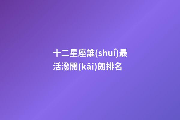 十二星座誰(shuí)最活潑開(kāi)朗排名-第1張-星座運(yùn)勢(shì)-玄機(jī)派