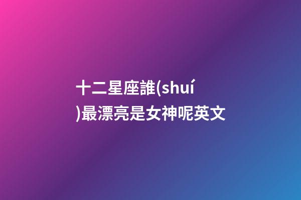 十二星座誰(shuí)最漂亮是女神呢英文-第1張-星座運(yùn)勢(shì)-玄機(jī)派