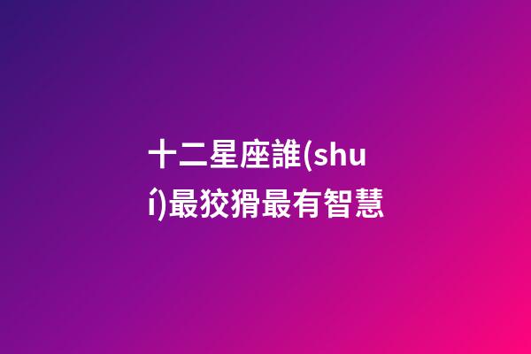 十二星座誰(shuí)最狡猾最有智慧-第1張-星座運(yùn)勢(shì)-玄機(jī)派