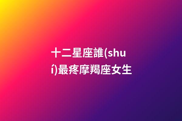 十二星座誰(shuí)最疼摩羯座女生-第1張-星座運(yùn)勢(shì)-玄機(jī)派