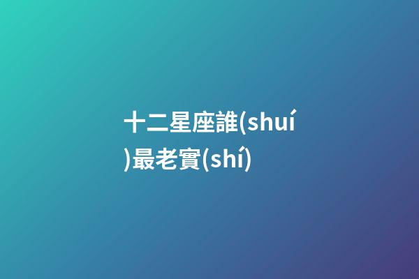 十二星座誰(shuí)最老實(shí)-第1張-星座運(yùn)勢(shì)-玄機(jī)派
