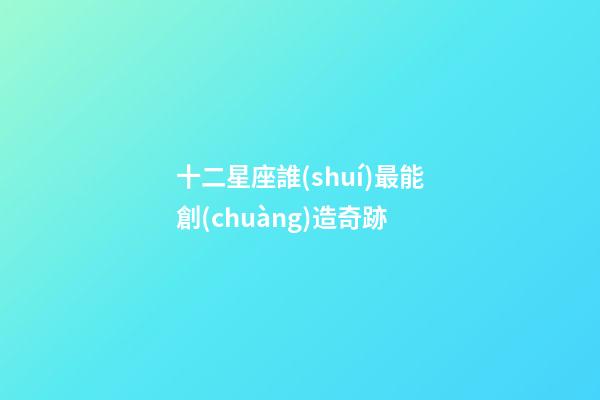 十二星座誰(shuí)最能創(chuàng)造奇跡-第1張-星座運(yùn)勢(shì)-玄機(jī)派