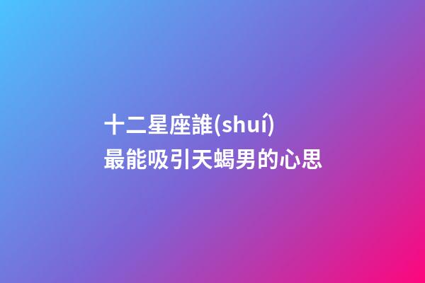 十二星座誰(shuí)最能吸引天蝎男的心思-第1張-星座運(yùn)勢(shì)-玄機(jī)派