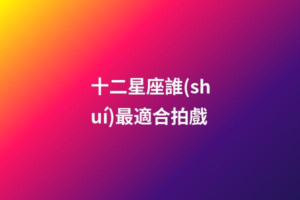 十二星座誰(shuí)最適合拍戲-第1張-星座運(yùn)勢(shì)-玄機(jī)派