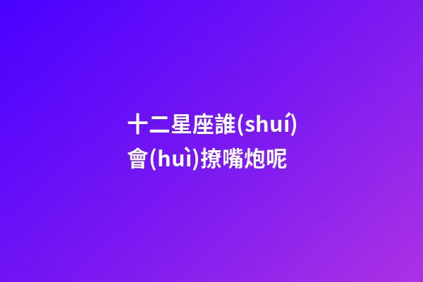 十二星座誰(shuí)會(huì)撩嘴炮呢-第1張-星座運(yùn)勢(shì)-玄機(jī)派