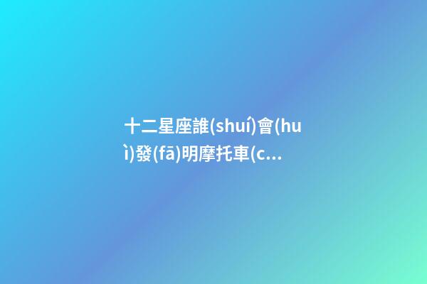 十二星座誰(shuí)會(huì)發(fā)明摩托車(chē)-第1張-星座運(yùn)勢(shì)-玄機(jī)派