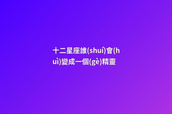 十二星座誰(shuí)會(huì)變成一個(gè)精靈-第1張-星座運(yùn)勢(shì)-玄機(jī)派