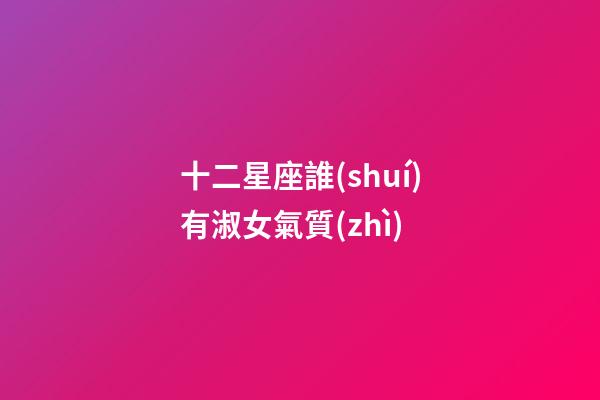 十二星座誰(shuí)有淑女氣質(zhì)