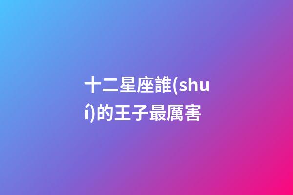 十二星座誰(shuí)的王子最厲害