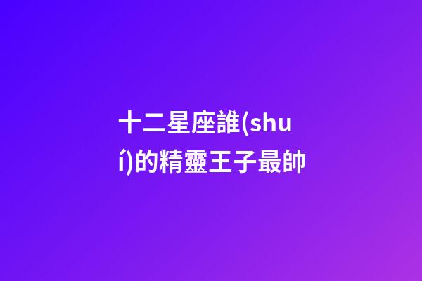 十二星座誰(shuí)的精靈王子最帥