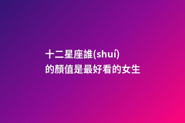 十二星座誰(shuí)的顏值是最好看的女生-第1張-星座運(yùn)勢(shì)-玄機(jī)派