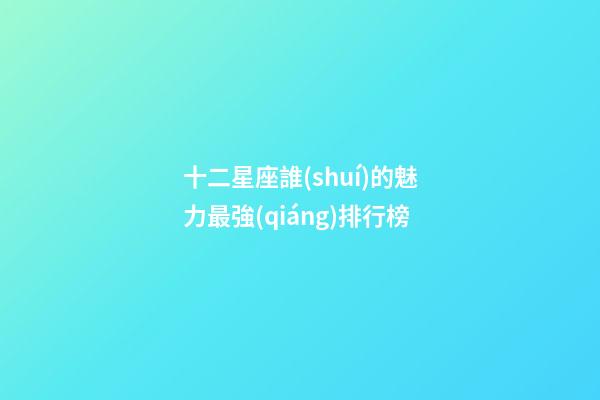 十二星座誰(shuí)的魅力最強(qiáng)排行榜-第1張-星座運(yùn)勢(shì)-玄機(jī)派