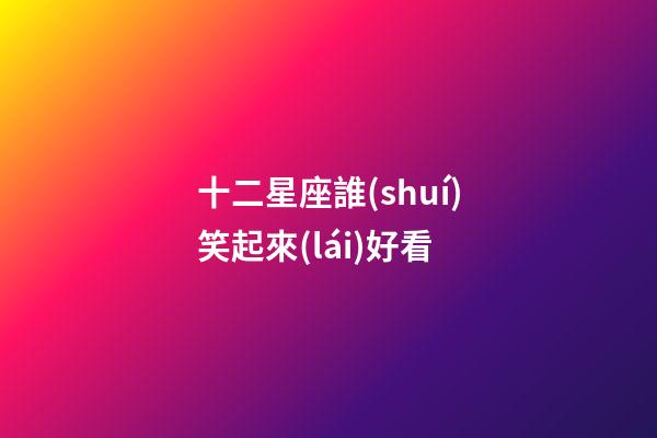 十二星座誰(shuí)笑起來(lái)好看-第1張-星座運(yùn)勢(shì)-玄機(jī)派