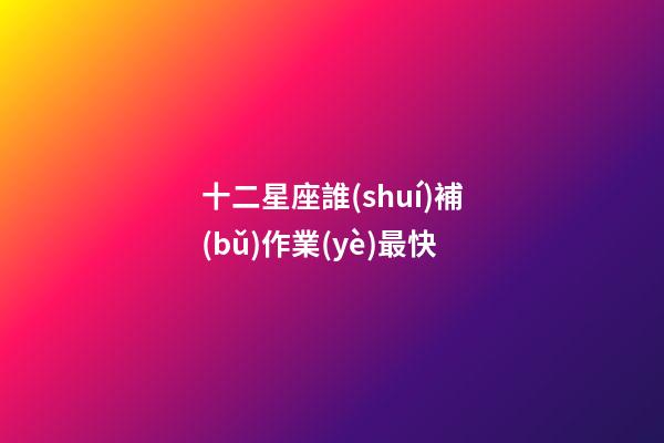 十二星座誰(shuí)補(bǔ)作業(yè)最快