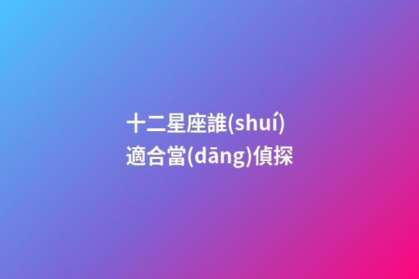 十二星座誰(shuí)適合當(dāng)偵探-第1張-星座運(yùn)勢(shì)-玄機(jī)派
