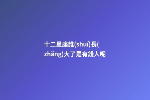 十二星座誰(shuí)長(zhǎng)大了是有錢人呢-第1張-星座運(yùn)勢(shì)-玄機(jī)派