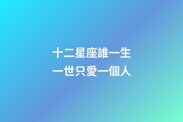 十二星座誰一生一世只愛一個人-第1張-星座運勢-玄機派