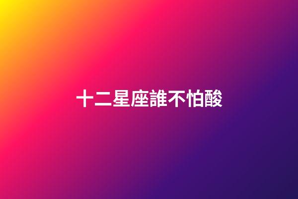 十二星座誰不怕酸-第1張-星座運勢-玄機派