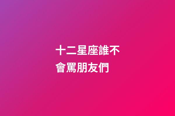 十二星座誰不會罵朋友們-第1張-星座運勢-玄機派