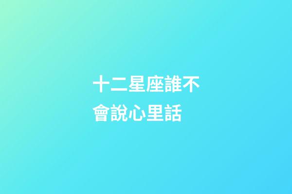十二星座誰不會說心里話-第1張-星座運勢-玄機派