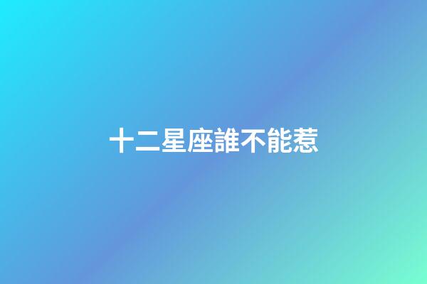 十二星座誰不能惹-第1張-星座運勢-玄機派