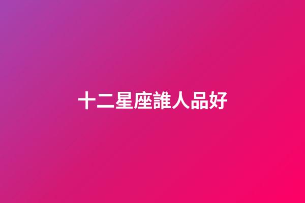 十二星座誰人品好-第1張-星座運勢-玄機派