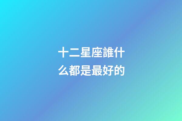 十二星座誰什么都是最好的-第1張-星座運勢-玄機派