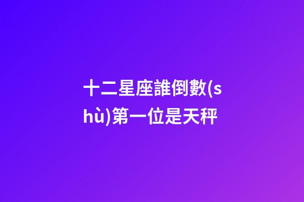 十二星座誰倒數(shù)第一位是天秤-第1張-星座運勢-玄機派