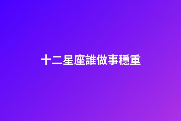十二星座誰做事穩重-第1張-星座運勢-玄機派