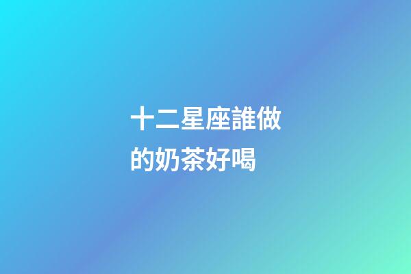 十二星座誰做的奶茶好喝