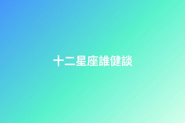 十二星座誰健談-第1張-星座運勢-玄機派